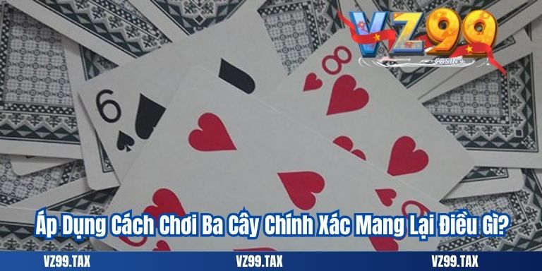 Cách Chơi Ba Cây – Hướng Dẫn Dễ Hiểu Cho Tân Binh VZ99 3 Áp Dụng Cách Chơi Ba Cây Chính Xác Mang Lại Điều Gì?