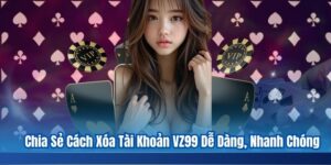 Chia Sẻ Cách Xóa Tài Khoản VZ99 Dễ Dàng, Nhanh Chóng 2 Chia Sẻ Cách Xóa Tài Khoản VZ99 Dễ Dàng, Nhanh Chóng